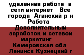 удаленная работа  в сети интернет - Все города, Агинский р-н Работа » Дополнительный заработок и сетевой маркетинг   . Кемеровская обл.,Ленинск-Кузнецкий г.